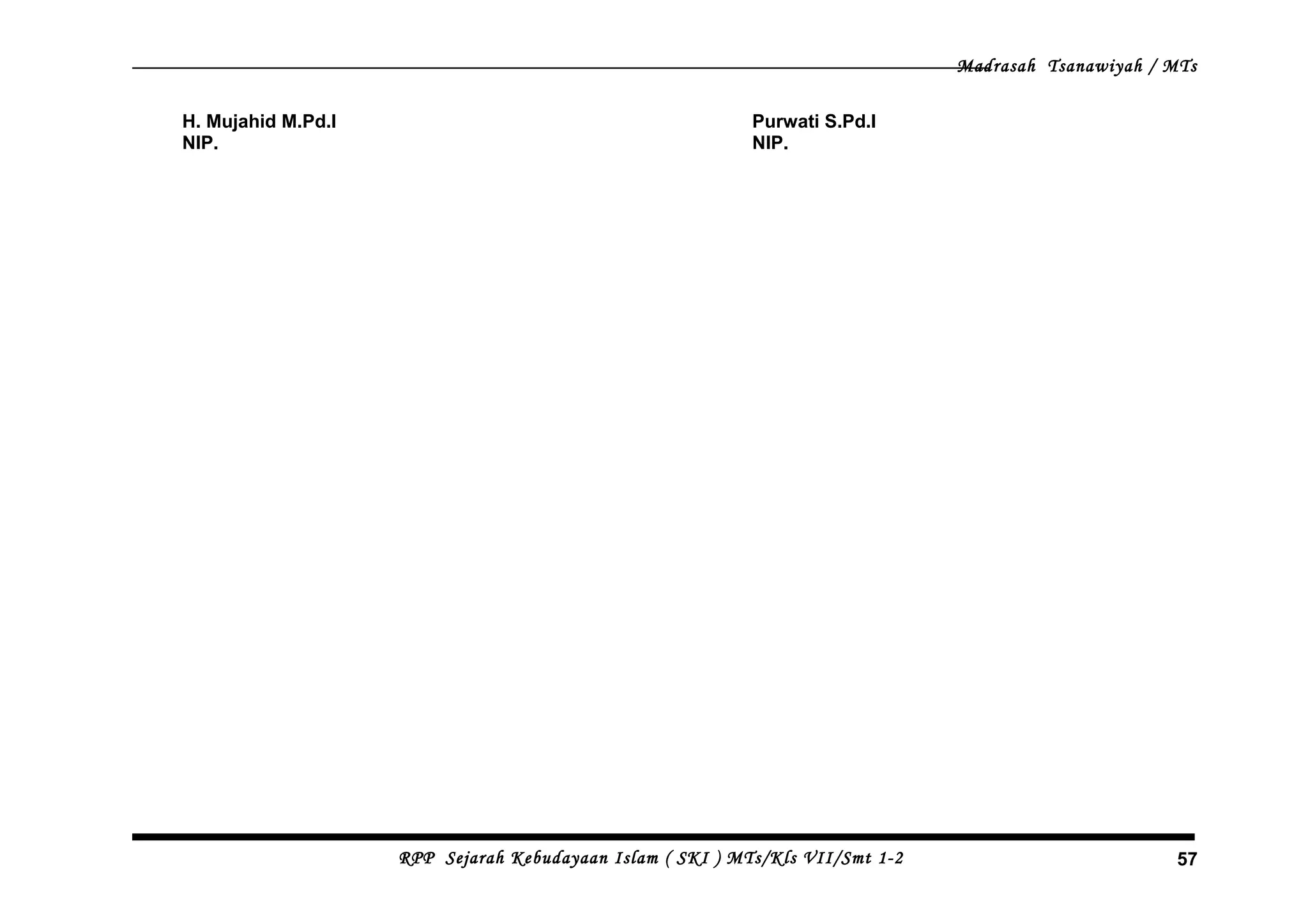 Madrasah Tsanawiyah / MTs
H. Mujahid M.Pd.I
NIP.
Purwati S.Pd.I
NIP.
RPP Sejarah Kebudayaan Islam ( SKI ) MTs/Kls VII/Smt 1-2 57
 