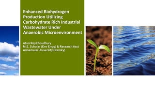 Enhanced Biohydrogen
Production Utilizing
Carbohydrate Rich Industrial
Wastewater Under
Anaerobic Microenvironment
Atun RoyChoudhury
M.E. Scholar (Env Engg) & ResearchAsst
Annamalai University (Ramky)
 