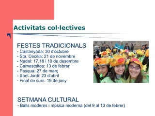 Activitats col·lectives 
 3 FESTES TRADICIONALS 
- Castanyada: 30 d'octubre 
- Sta. Cecília: 21 de novembre 
- Nadal: 17,...