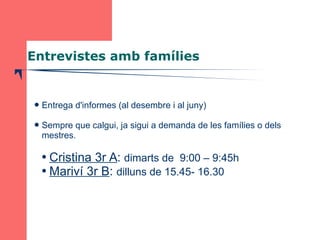 Entrevistes amb famílies 
Entrega d'informes (al desembre i al juny) 
Sempre que calgui, ja sigui a demanda de les famíl...