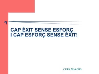 CAP ÈXIT SENSE ESFORÇ 
I CAP ESFORÇ SENSE ÈXIT! 
CURS 2014-2015 
