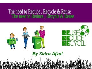 The need to Reduce , Recycle & Reuse By Sidra Afzal 