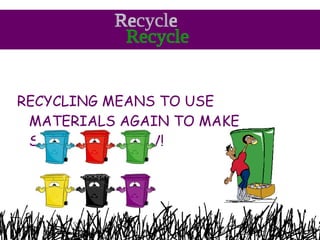RECYCLING MEANS TO USE MATERIALS AGAIN TO MAKE SOMETHING NEW! Recycle 