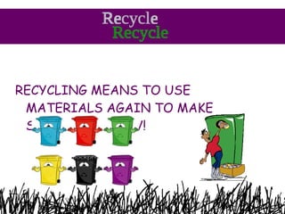 <ul><li>RECYCLING MEANS TO USE MATERIALS AGAIN TO MAKE SOMETHING NEW! </li></ul>Recycle 