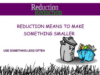 <ul><li>REDUCTION MEANS TO MAKE  </li></ul><ul><li>SOMETHING SMALLER </li></ul>Reduction USE SOMETHING LESS OFTEN 