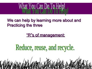 We can help by learning more about and Practicing the three  “ R”s of management: Reduce, reuse, and recycle. What You Can Do To Help!  