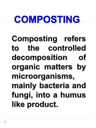 Composting refers to the controlled decomposition of organic matters by microorganisms, mainly bacteria and fungi, into a humus like product. 