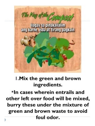 Mix the green and brown ingredients. In cases wherein entrails and other left over food will be mixed, burry these under the mixture of green and brown waste to avoid foul odor. 