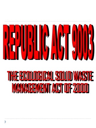 REPUBLIC ACT 9003 THE ECOLOGICAL SOLID WASTE MANAGEMENT ACT OF 2000 