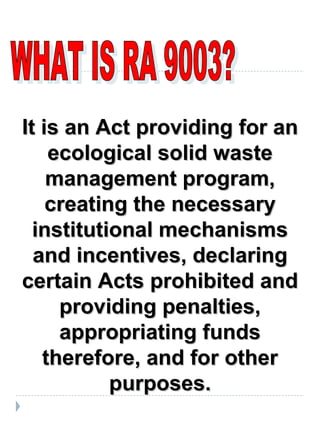 WHAT IS RA 9003? It is an Act providing for an ecological solid waste management program, creating the necessary instituti...