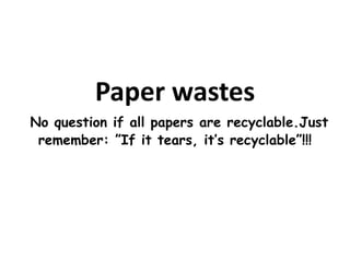 Paper wastes
No question if all papers are recyclable.Just
remember: ”If it tears, it’s recyclable”!!!
 
