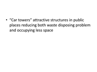 • “Car towers” attractive structures in public
places reducing both waste disposing problem
and occupying less space
 