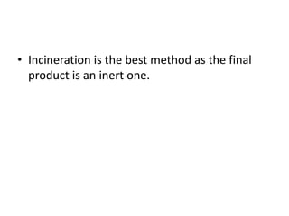 • Incineration is the best method as the final
product is an inert one.
 