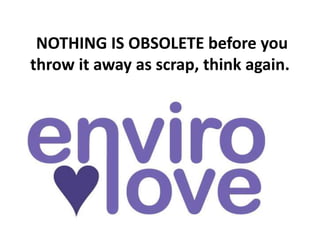 NOTHING IS OBSOLETE before you
throw it away as scrap, think again.
 