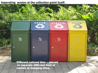 Different colored bins -- placed
to separate different kind of
wastes at dumping sites.
Seperating wastes at the collection point itself:
 