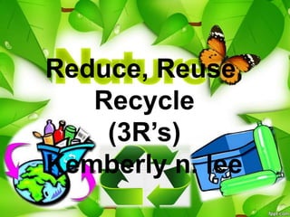 Reduce, Reuse,
Recycle
(3R’s)
Kemberly n. lee
 