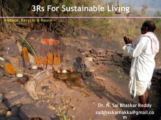 3Rs For Sustainable Living
Dr. N. Sai Bhaskar Reddy
saibhaskarnakka@gmail.co
m
Reduce, Recycle & Reuse
 