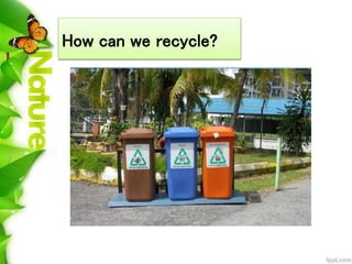 Benefits of Recycle
 Recycling reduces the need for land
filling and incineration
 It prevents pollution
 It saves ener...