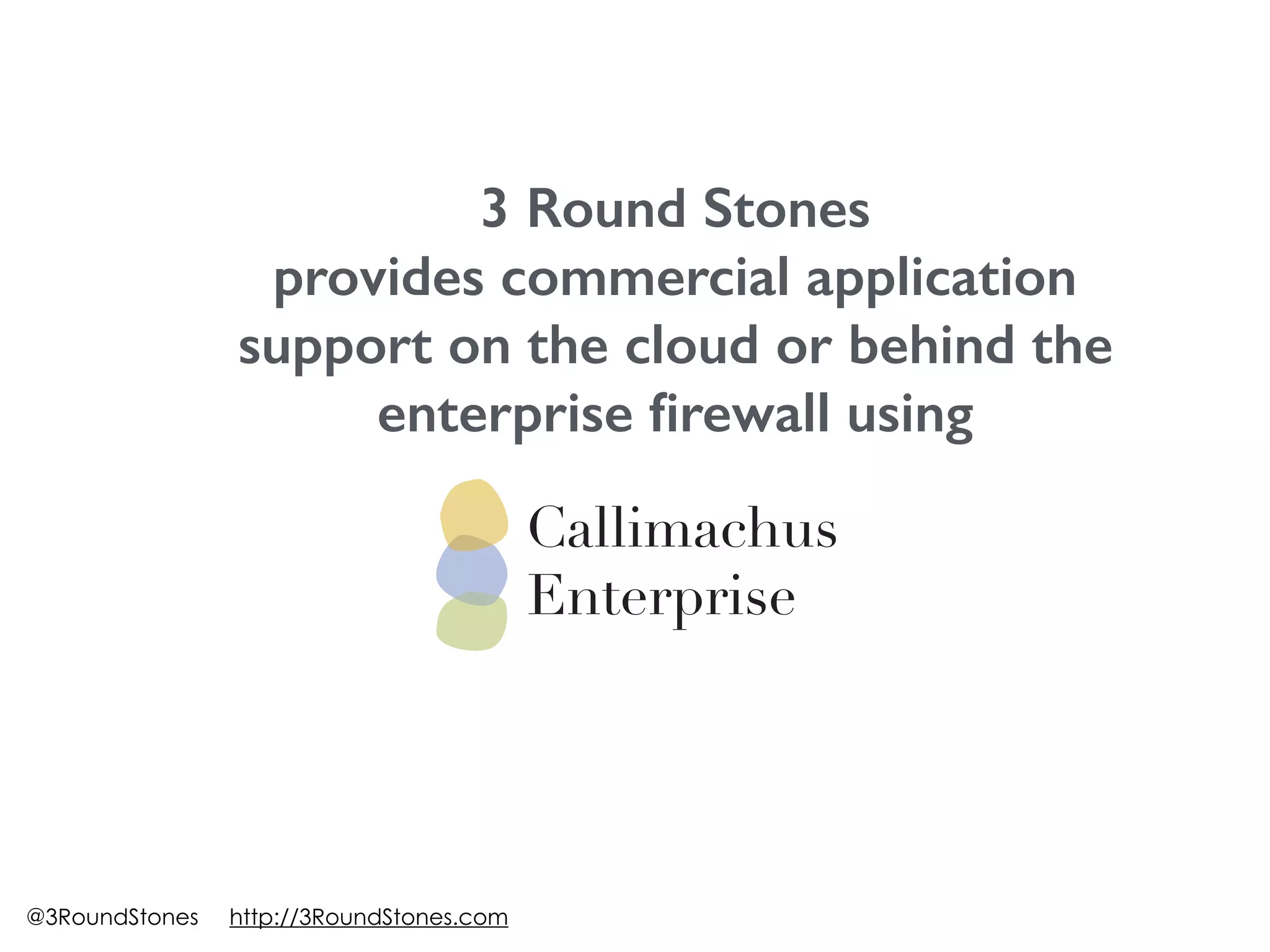 3 Round Stones
provides commercial application
support on the cloud or behind the
enterprise ﬁrewall using
@3RoundStones http://3RoundStones.com
 