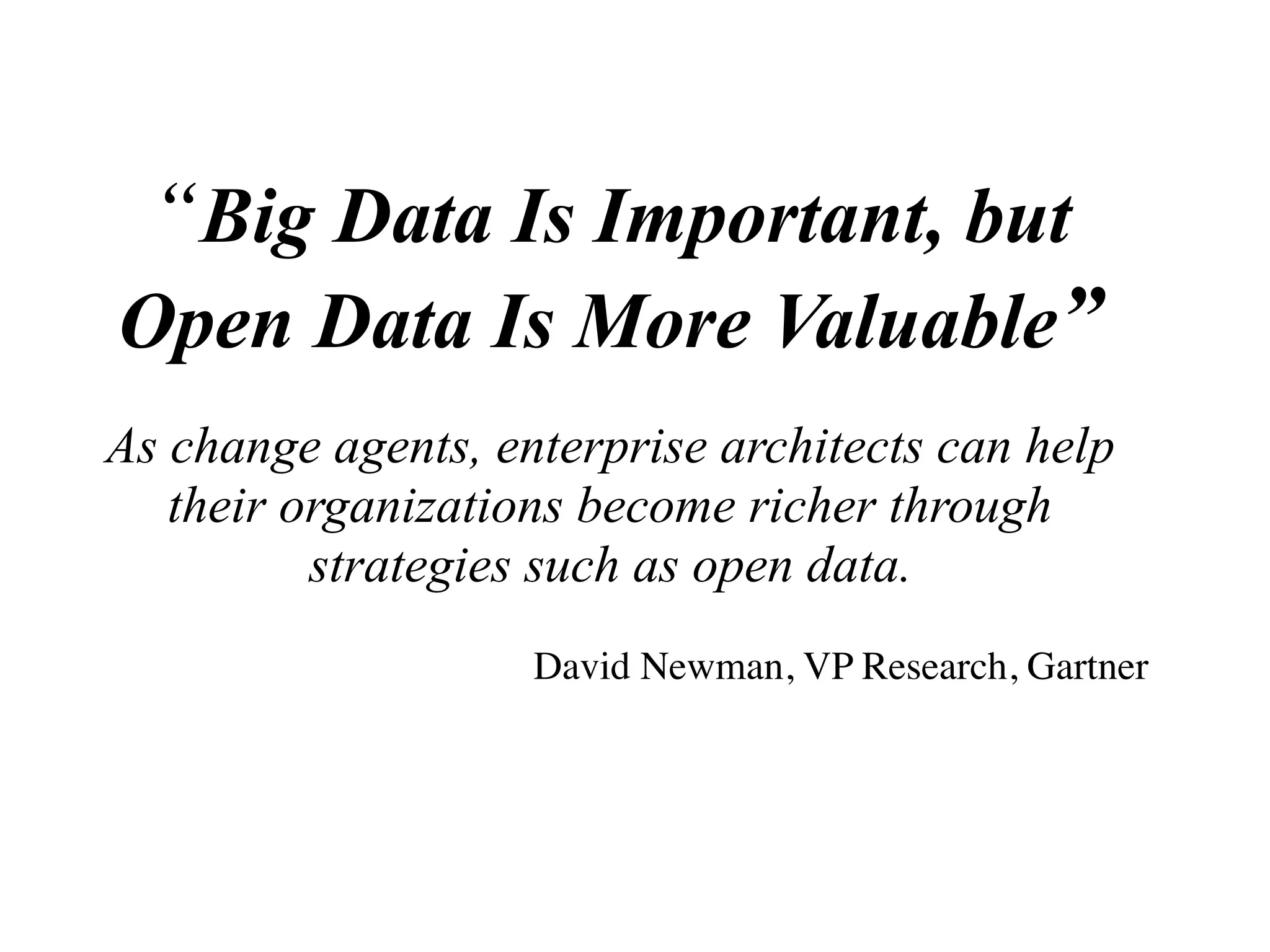 “Big Data Is Important, but
Open Data Is More Valuable”
As change agents, enterprise architects can help
their organizations become richer through
strategies such as open data.
David Newman, VP Research, Gartner
 