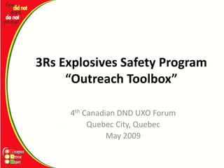 3Rs Explosives Safety Program  
     “Outreach Toolbox”

      4th Canadian DND UXO Forum
           Quebec City, Quebec
                May 2009
 