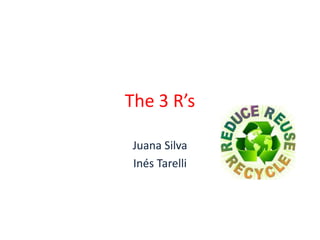The 3 R’s

 Juana Silva
 Inés Tarelli
 