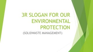 3R SLOGAN FOR OUR
ENVIRONMENTAL
PROTECTION
(SOLIDWASTE MANAGEMENT)
 