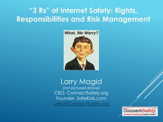 “3 Rs” of Internet Safety: Rights,
Responsibilities and Risk Management
Larry Magid
(not pictured above)
CEO, ConnectSafely.org
Founder, SafeKids.com
Larry@ConnectSafely.org
 
