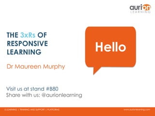 www.aurionlearning.comE-LEARNING | TRAINING AND SUPPORT | PLATFORMS
THE 3xRs OF
RESPONSIVE
LEARNING
Dr Maureen Murphy
Hello
Visit us at stand #B80
Share with us: @aurionlearning
 