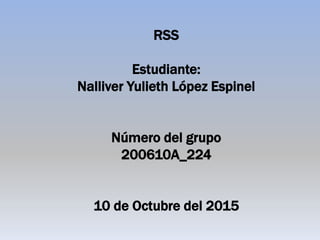 RSS
Estudiante:
Nalliver Yulieth López Espinel
Número del grupo
200610A_224
10 de Octubre del 2015
 