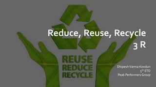 Reduce, Reuse, Recycle
3 R
DhipeshVarma Konduri
5th STD
Peak Performers Group
 