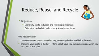 Reduce, Reuse, and Recycle
• Objectives
• Learn why waste reduction and recycling is important
• Determine methods to redu...