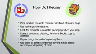 How Do I Reuse?
• Pack lunch in reusable containers instead of plastic bags
• Use rechargeable batteries
• Look for produc...