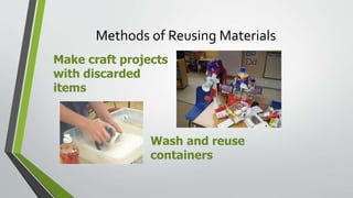 Methods of Reusing Materials
Make craft projects
with discarded
items
Wash and reuse
containers
 