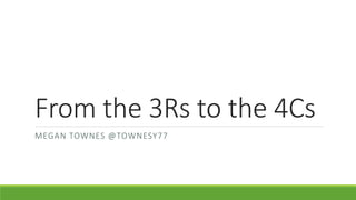 From the 3Rs to the 4Cs
MEGAN TOWNES @TOWNESY77
 