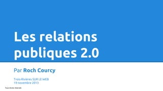 Les relations
publiques 2.0
Par Roch Courcy
Trois-Rivières SUR LE WEB
19 novembre 2013
Tous droits réservés

 