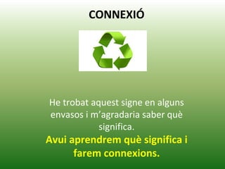 CONNEXIÓ
He trobat aquest signe en alguns
envasos i m’agradaria saber què
significa.
Avui aprendrem què significa i
farem connexions.
 