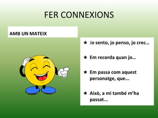 FER CONNEXIONS
AMB UN MATEIX
★ Jo sento, jo penso, jo crec…
★ Em recorda quan jo…
★ Em passa com aquest
personatge, que...
★ Això, a mi també m’ha
passat...
 
