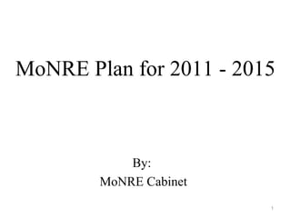 MoNRE Plan for 2011 - 2015



            By:
        MoNRE Cabinet
                         1
 