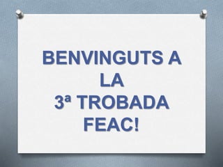 BENVINGUTS A
LA
3ª TROBADA
FEAC!
 