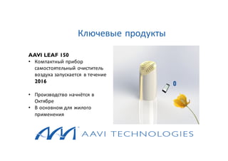 AAVI LEAF 150
• Компактный прибор
самостоятельный очиститель
воздуха запускается в течение
2016
• Производство начнётся в
Октябре
• В основном для жилого
применения
Ключевые продукты
 