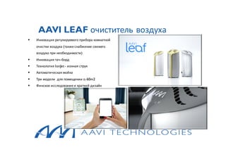 AAVI LEAF очиститель воздуха
§ Инновация регулируемого прибора комнатной
очистки воздуха (такжеснабжение свежего
воздуха при необходимости)
§ Инновация тач-борд
§ Технология IonJet - ионная струя
§ Автоматическая мойка
§ Три модели для помещении о.60m2
§ Финское исследованиеи краткий дизайн
 