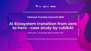 AI Ecosystem transition from zero
to hero - case study by rubikAI
Danny Goh – Co-founder, Nexus Frontier Tech
Vietnam Frontier Summit 2019
 