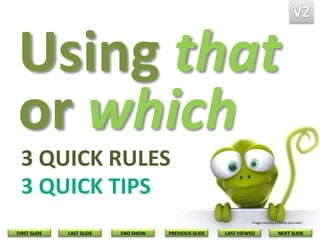 Using that
or which
3 QUICK RULES
3 QUICK TIPS
Image courtesy of lovely-pics.com)

FIRST SLIDE

LAST SLIDE

END SHOW

PREVIOUS SLIDE

LAST VIEWED

NEXT SLIDE

 
