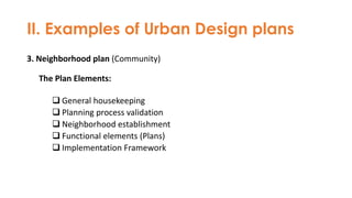 II. Examples of Urban Design plans
3. Neighborhood plan (Community)
The Plan Elements:
❑ General housekeeping
❑ Planning process validation
❑ Neighborhood establishment
❑ Functional elements (Plans)
❑ Implementation Framework
 