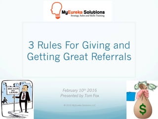 3 Rules For Giving and
Getting Great Referrals
February 10th 2016
Presented by Tom Fox
© 2016 MyEureka Solutions LLC
 