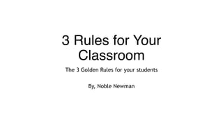 3 Rules for Your
Classroom
The 3 Golden Rules for your students
By, Noble Newman
 