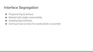 Interface Segregation
● Programming to behave
● Related with single responsibility
● Avoiding big interfaces
● Client just has to know his needs (what is essential)
 
