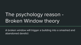 The psychology reason - Broken Window theory:
The psychology reason -
Broken Window theory
A broken window will trigger a building into a smashed and
abandoned derelict
 