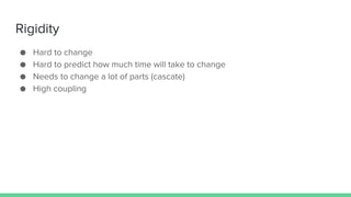 Rigidity
● Hard to change
● Hard to predict how much time will take to change
● Needs to change a lot of parts (cascate)
● High coupling
 